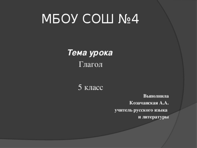 МБОУ СОШ №4 Тема урока  Глагол 5 класс Выполнила Козачанская А.А. учитель русского языка и литературы