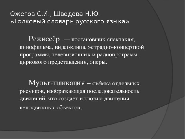 Ожегов С.И., Шведова Н.Ю.  «Толковый словарь русского языка»   Режиссёр — постановщик спектакля, кинофильма, видеоклипа, эстрадно-концертной программы, телевизионных и радиопрограмм , циркового представления, оперы.   Мультипликация – съёмка отдельных рисунков, изображающая последовательность движений, что создает иллюзию движения неподвижных объектов .