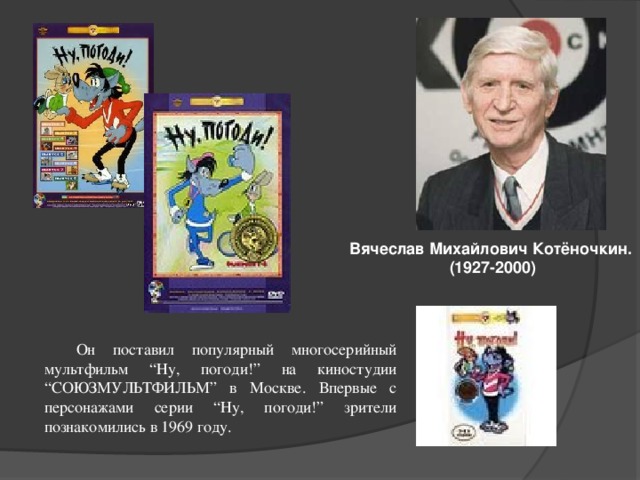 Вячеслав Михайлович Котёночкин. (1927-2000)  Он поставил популярный многосерийный мультфильм “Ну, погоди!” на киностудии “СОЮЗМУЛЬТФИЛЬМ” в Москве. Впервые с персонажами серии “Ну, погоди!” зрители познакомились в 1969 году.