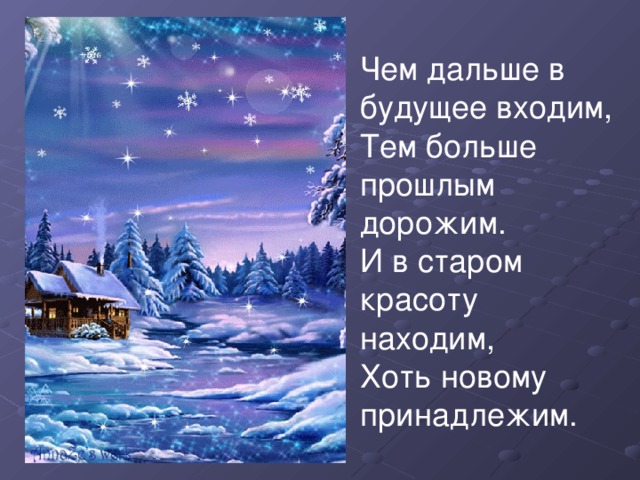 Чем дальше в будущее входим, Тем больше прошлым дорожим. И в старом красоту находим, Хоть новому принадлежим.