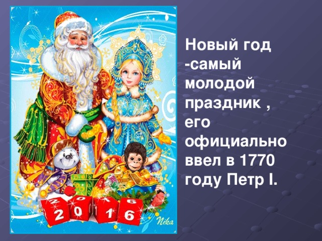 Новый год -самый молодой праздник , его официально ввел в 1770 году Петр I.