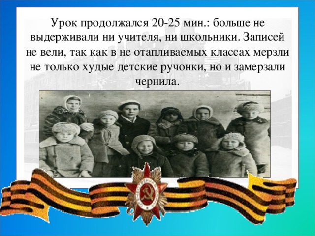 Урок продолжался 20-25 мин.: больше не выдерживали ни учителя, ни школьники. Записей не вели, так как в не отапливаемых классах мерзли не только худые детские ручонки, но и замерзали чернила.