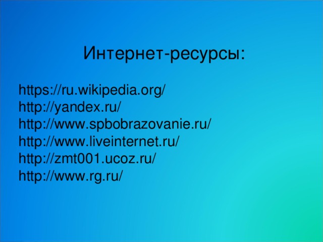 Интернет-ресурсы: https://ru.wikipedia.org/ http://yandex.ru/ http://www.spbobrazovanie.ru/ http://www.liveinternet.ru/ http://zmt001.ucoz.ru/ http://www.rg.ru/