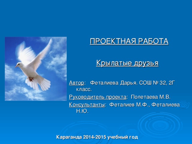 ПРОЕКТНАЯ РАБОТА   Крылатые друзья  Автор : Феталиева Дарья. СОШ № 32, 2Г класс. Руководитель проекта : Полетаева М.В. Консультанты : Феталиев М.Ф., Феталиева Н.Ю. Караганда 2014-2015 учебный год