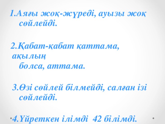 1.Аяғы жоқ-жүреді, ауызы жоқ  сөйлейді.    2.Қабат-қабат қаттама, ақылың  болса, аттама.   3.Өзі сөйлей білмейді, салған ізі  сөйлейді.   4.Үйреткен ілімді 42 білімді.