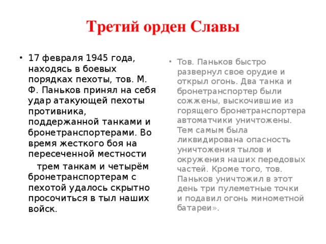 Третий орден Славы 17 февраля 1945 года, находясь в боевых порядках пехоты, тов. М. Ф. Паньков принял на себя удар атакующей пехоты противника, поддержанной танками и бронетранспортерами. Во время жесткого боя на пересеченной местности  трем танкам и четырём бронетранспортерам с пехотой удалось скрытно просочиться в тыл наших войск.