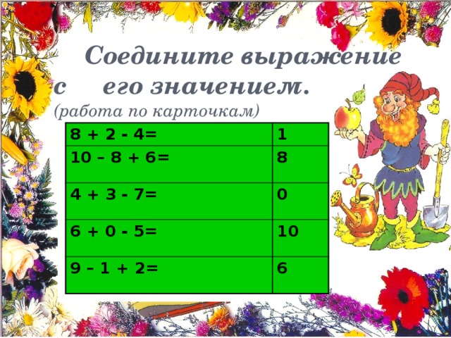 Соедините выражение с его значением. (работа по карточкам) 8 + 2 - 4= 1 10 – 8 + 6= 8 4 + 3 - 7= 0 6 + 0 - 5= 10 9 – 1 + 2= 6