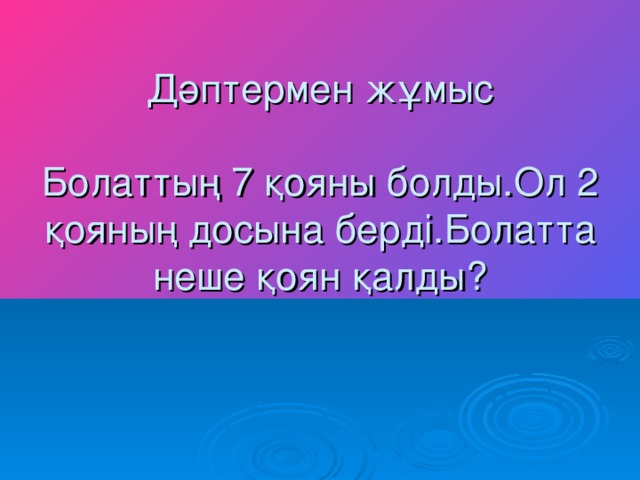 Дәптермен жұмыс   Болаттың 7 қояны болды.Ол 2 қояның досына берді.Болатта неше қоян қалды?