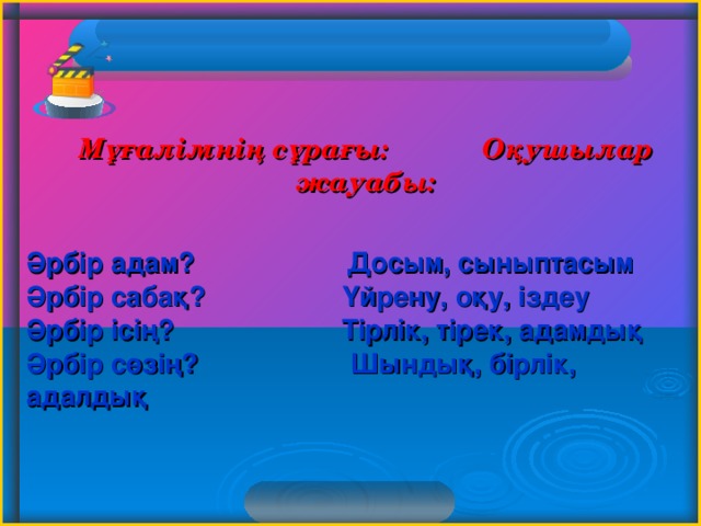 Мұғалімнің сұрағы: Оқушылар жауабы: Әрбір адам? Досым, сыныптасым Әрбір сабақ? Үйрену, оқу, іздеу Әрбір ісің? Тірлік, тірек, адамдық Әрбір сөзің? Шындық, бірлік, адалдық