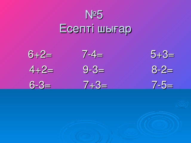 № 5  Есепті шығар  6+2 = 7-4= 5+3=  4+2= 9-3= 8-2=  6-3= 7+3= 7-5=