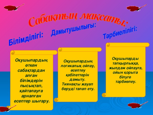 Оқушыларды тапқырлыққа, жылдам ойлауға, ойын қорыта білуге тәрбиелеу.   Оқушылардың логикалық ойлау, есептеу қабілеттерін дамыту. Тиянақты жауап беруді талап ету.   Оқушылардың өткен сабақтардан алған білімдерін пысықтап, қайталауға арналған есептер шығару.