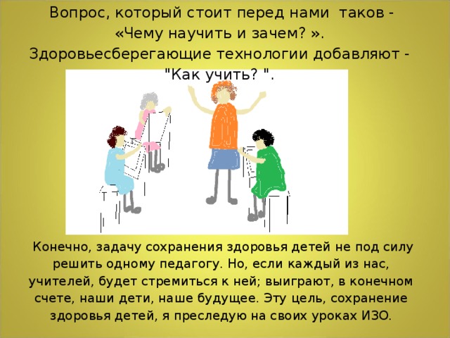 Вопрос, который стоит перед нами таков - «Чему научить и зачем? ». Здоровьесберегающие технологии добавляют - 