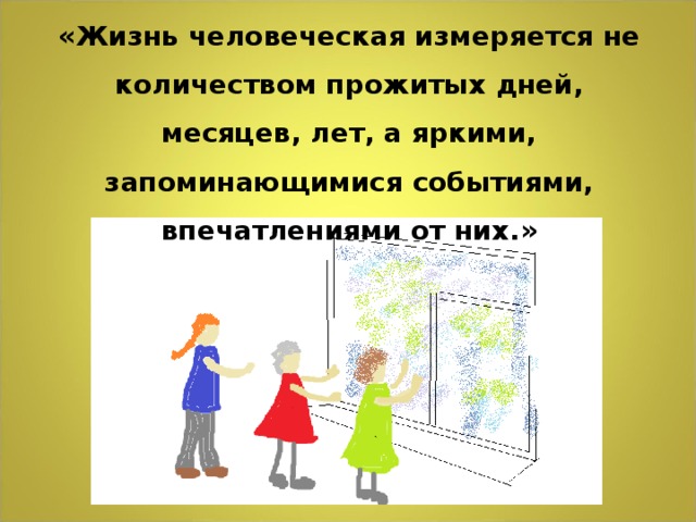 «Жизнь человеческая измеряется не количеством прожитых дней, месяцев, лет, а яркими, запоминающимися событиями, впечатлениями от них.»