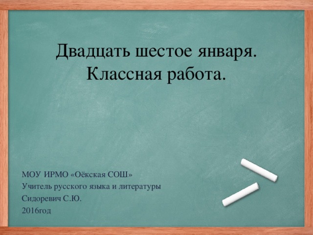 Двадцать шестое января.  Классная работа. МОУ ИРМО «Оёкская СОШ» Учитель русского языка и литературы Сидоревич С.Ю. 2016год