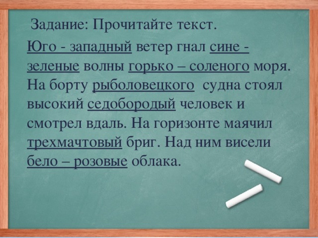 Задание: Прочитайте текст. Юго - западный ветер гнал сине - зеленые волны горько – соленого моря. На борту рыболовецкого судна стоял высокий седобородый человек и смотрел вдаль. На горизонте маячил трехмачтовый бриг. Над ним висели бело – розовые облака.