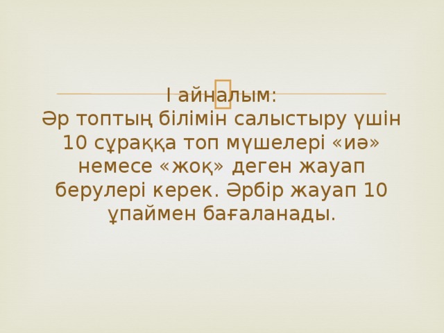 І айналым:  Әр топтың білімін салыстыру үшін 10 сұраққа топ мүшелері «иә» немесе «жоқ» деген жауап берулері керек. Әрбір жауап 10 ұпаймен бағаланады.