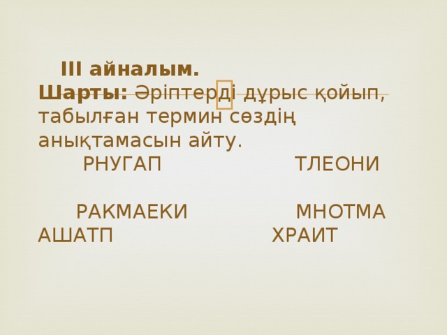 ІІІ айналым.  Шарты: Әріптерді дұрыс қойып, табылған термин сөздің анықтамасын айту.  РНУГАП ТЛЕОНИ  РАКМАЕКИ МНОТМА  АШАТП ХРАИТ