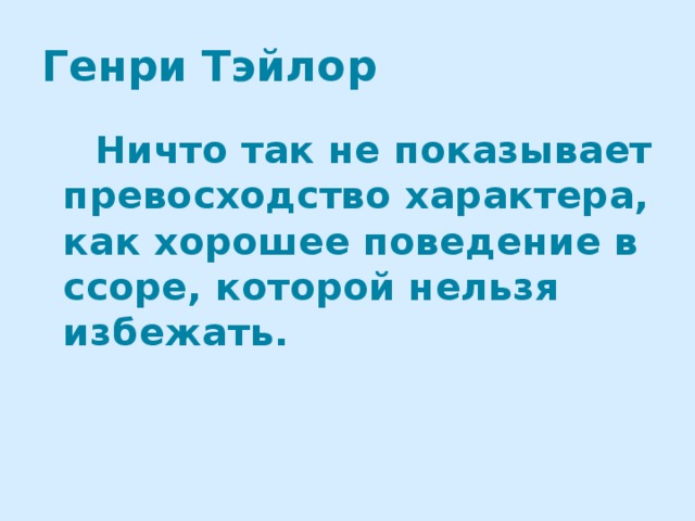 Генри Тэйлор  Ничто так не показывает превосходство характера, как хорошее поведение в ссоре, которой нельзя избежать.