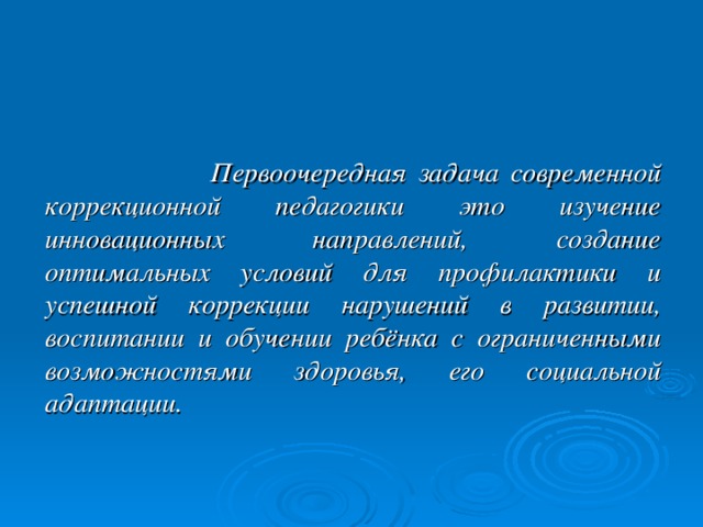 Первоочередная задача современной коррекционной педагогики это изучение инновационных направлений, создание оптимальных условий для профилактики и успешной коррекции нарушений в развитии, воспитании и обучении ребёнка с ограниченными возможностями здоровья, его социальной адаптации.