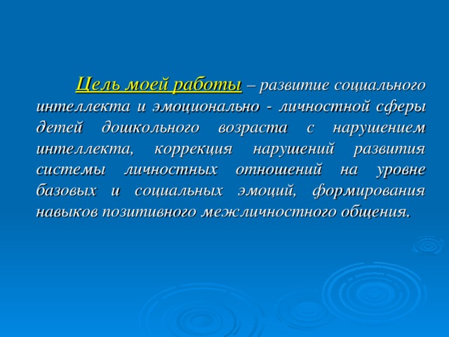 Цель моей работы  – развитие социального интеллекта и эмоционально - личностной сферы детей дошкольного возраста с нарушением интеллекта, коррекция нарушений развития системы личностных отношений на уровне базовых и социальных эмоций, формирования навыков позитивного межличностного общения.