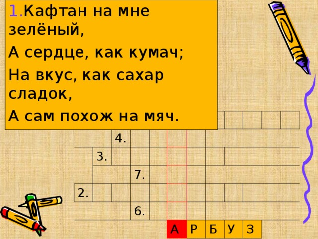 1. Кафтан на мне зелёный, А сердце, как кумач; На вкус, как сахар сладок, А сам похож на мяч. 5. 3. 4. 2. 7. 6. А Р Б У З