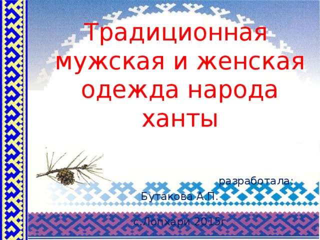 Традиционная  мужская и женская одежда народа ханты   разработала: Бутакова А.П.   с.Лопхари 2015г