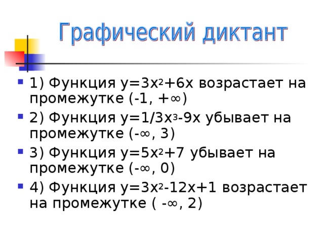 1) Функция у=3х 2 +6х возрастает на промежутке (-1, + ∞) 2) Функция у=1/3х 3 -9х убывает на промежутке (-∞, 3) 3) Функция у=5х 2 +7 убывает на промежутке (-∞, 0) 4) Функция у=3х 2 -12х+1 возрастает на промежутке ( -∞, 2)