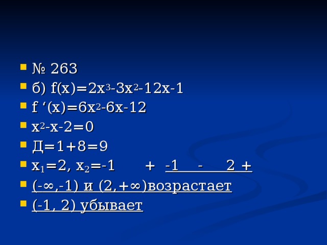 № 263 б) f (х)=2х 3 -3х 2 -12х-1 f ‘ (х)=6х 2 -6х-12 х 2 -х-2=0 Д=1+8=9 х 1 =2, х 2 =-1 + -1 - 2  + (- ∞,-1) и (2,+∞)возрастает (-1, 2) убывает