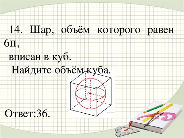   14. Шар, объём которого равен 6π, вписан в куб.  Найдите объём куба. Ответ:36.