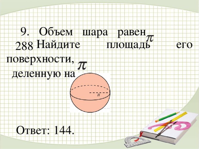   9. Объем шара равен 288  . . Найдите площадь его поверхности, деленную на  Ответ: 144.