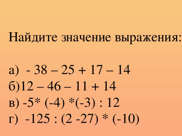 Найдите значение выражения: а) - 38 – 25 + 17 – 14 б)12 – 46 – 11 + 14 в) -5* (-4) *(-3) : 12 г) -125 : (2 -27) * (-10)