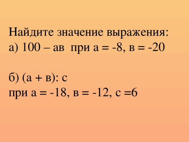 Найдите значение выражения: а) 100 – ав при а = -8, в = -20 б) (а + в): с при а = -18, в = -12, с =6