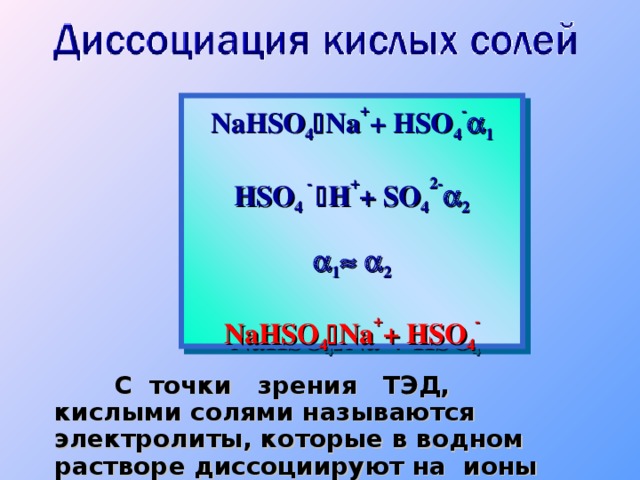 NaHSO 4  Na + + HSO 4 -  1 HSO 4 -   H + + SO 4 2 -  2  1    2 NaHSO 4  Na + + HSO 4 -    С  точки зрения ТЭД, кислыми солями называются электролиты, которые в водном растворе диссоциируют на ионы металла , ионы кислотного остатка и образуют ионы водорода .