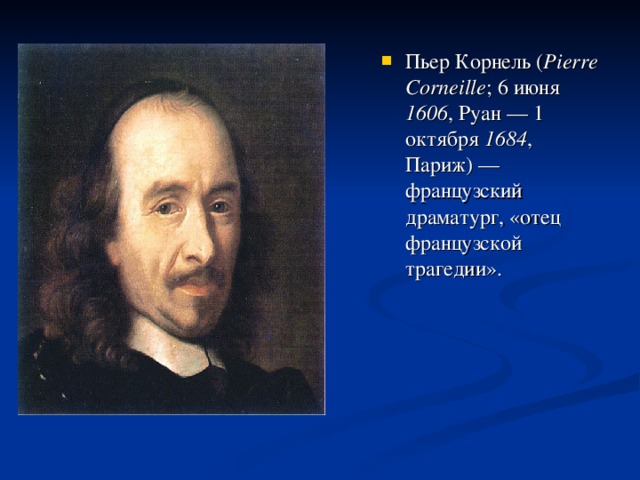 Пьер Корнель ( Pierre Corneille ; 6 июня 1606 , Руан — 1 октября 1684 , Париж) — французский драматург, «отец французской трагедии».