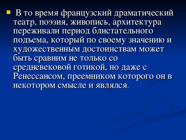 В то время французский драматический театр, поэзия, живопись, архитектура переживали период блистательного подъема, который по своему значению и художественным достоинствам может быть сравним не только со средневековой готикой, но даже с Ренессансом, преемником которого он в некотором смысле и являлся .