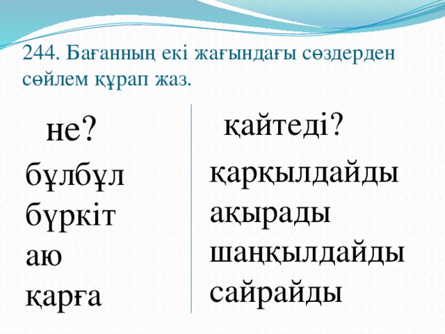 244. Бағанның екі жағындағы сөздерден сөйлем құрап жаз. қайтеді? не? қарқылдайды ақырады шаңқылдайды сайрайды бұлбұл бүркіт аю қарға