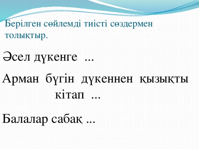 Берілген сөйлемді тиісті сөздермен толықтыр. Әсел дүкенге ... Арман бүгін дүкеннен қызықты кітап ... Балалар сабақ ...