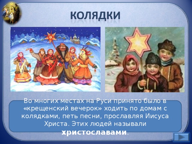 Во многих местах на Руси принято было в «крещенский вечерок» ходить по домам с колядками, петь песни, прославляя Иисуса Христа. Этих людей называли христославами .