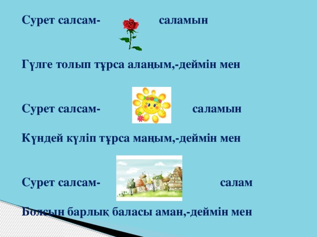 Сурет салсам- саламын   Гүлге толып тұрса алаңым,-деймін мен   Сурет салсам- саламын  Күндей күліп тұрса маңым,-деймін мен   Сурет салсам- салам  Болсын барлық баласы аман,-деймін мен