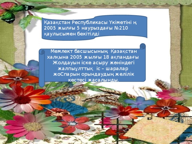 Қазақстан Республикасы Үкіметіні ң 2005 жылғы 5 наурыздағы №210 қаулысымен бекітілді Мемлект басшысының Қазақстан халқына 2005 жылғы 18 ақпандағы Жолдауын іске асыру жөніндегі жалпыұлттық іс – шаралар жоСпарын орындаудың желілік кестесі жасалынды.