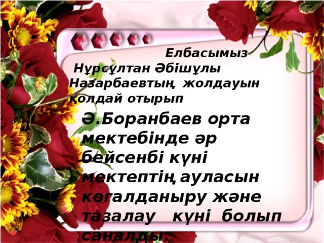 Елбасымыз  Нұрсұлтан Әбішұлы Назарбаевтың жолдауын қолдай отырып Ә.Боранбаев орта мектебінде әр бейсенбі күні мектептің ауласын көгалданыру және тазалау күні болып саналды.