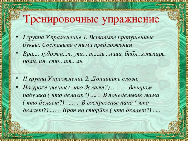 Тренировочные упражнение І группа Упражнение 1. Вставьте пропущенные буквы. Составьте с ними предложения Вра..., художн...к, учи....т...ль...ница, библ...отекарь, поли..ия, стр...ит...ль.