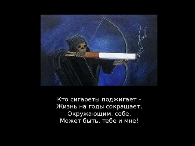 Кто сигареты поджигает –  Жизнь на годы сокращает.  Окружающим, себе,  Может быть, тебе и мне!