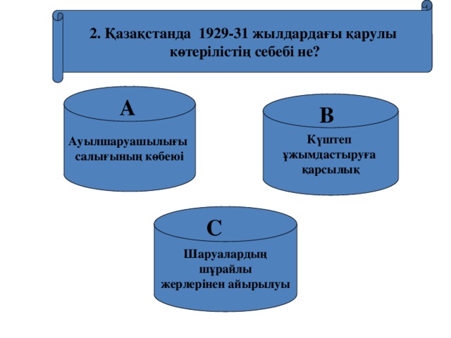 2. Қазақстанда 1929-31 жылдардағы қарулы көтерілістің себебі не? Ауылшаруашылығы салығының көбеюі А Күштеп ұжымдастыруға қарсылық В Шаруалардың  шұрайлы жерлерінен айырылуы С