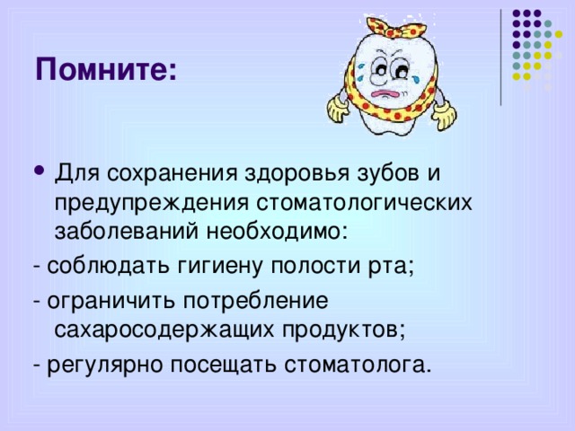 Помните: Для сохранения здоровья зубов и предупреждения стоматологических заболеваний необходимо: - соблюдать гигиену полости рта; - ограничить потребление сахаросодержащих продуктов; - регулярно посещать стоматолога.