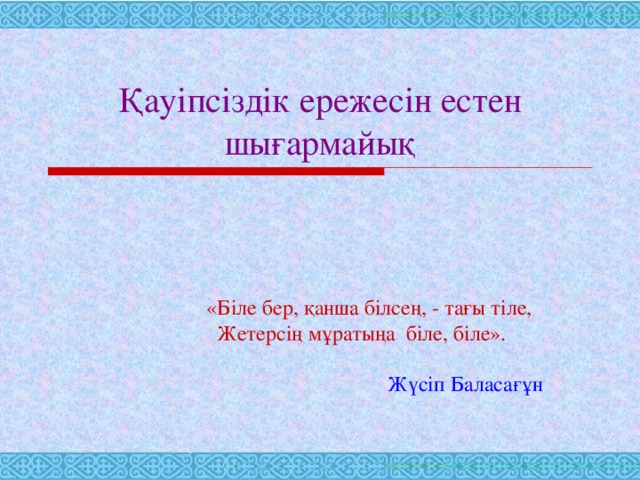 Қауіпсіздік ережесін естен шығармайық «Біле бер, қанша білсең, - тағы тіле,  Жетерсің мұратыңа біле, біле».   Жүсіп Баласағұн