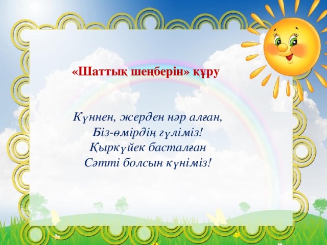 «Шаттық шеңберін» құру Күннен, жерден нәр алған, Біз-өмірдің гүліміз! Қыркүйек басталған Сәтті болсын күніміз!