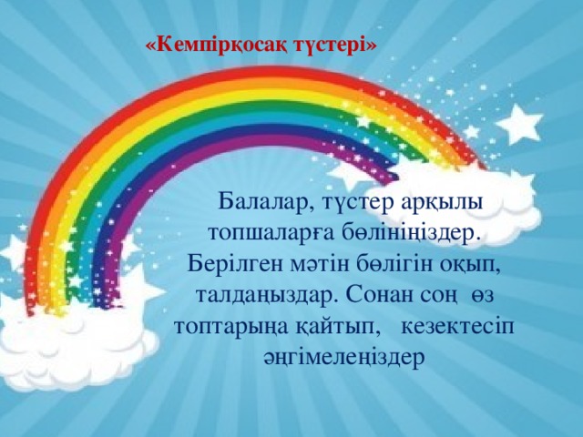 «Кемпірқосақ түстері»  Балалар, түстер арқылы топшаларға бөлініңіздер. Берілген мәтін бөлігін оқып, талдаңыздар. Сонан соң өз топтарыңа қайтып, кезектесіп әңгімелеңіздер