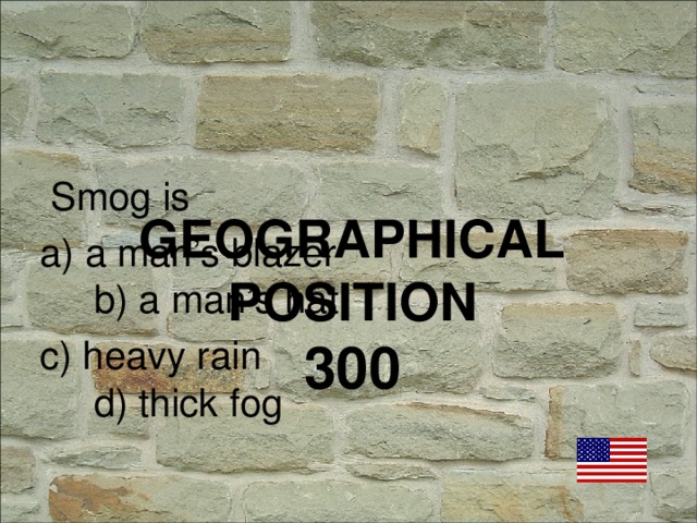 Smog is a) a man’s blazer b) a man’s hat c) heavy rain d) thick fog GEOGRAPHICAL POSITION  300