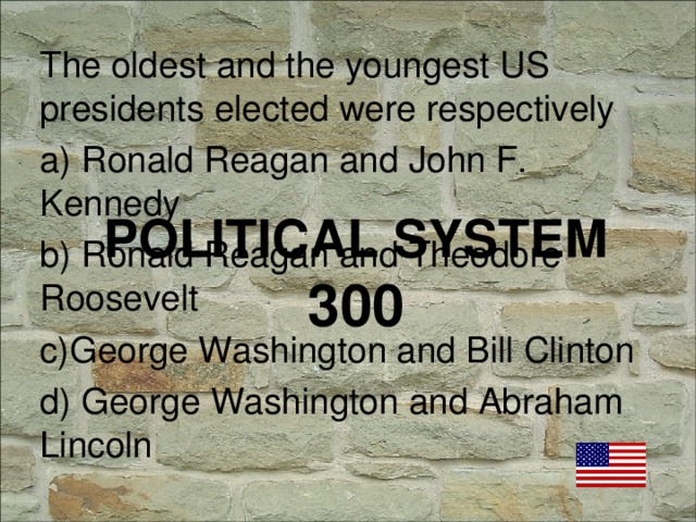 The oldest and the youngest US presidents elected were respectively a) Ronald Reagan and John F. Kennedy b) Ronald Reagan and Theodore Roosevelt c)George Washington and Bill Clinton d) George Washington and Abraham Lincoln POLITICAL SYSTEM  300